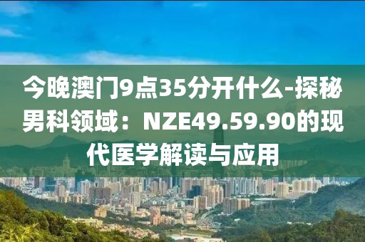今晚澳門9點35分開什么-探秘男科領域：NZE49.59.90的現(xiàn)代醫(yī)學解讀與應用