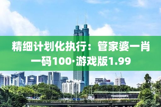 精細(xì)計劃化執(zhí)行：管家婆一肖一碼100·游戲版1.99