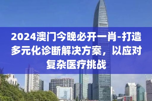 2024澳門(mén)今晚必開(kāi)一肖-打造多元化診斷解決方案，以應(yīng)對(duì)復(fù)雜醫(yī)療挑戰(zhàn)