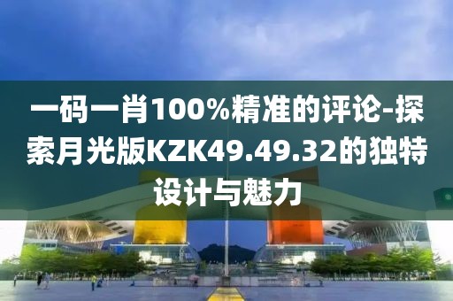 一碼一肖100%精準的評論-探索月光版KZK49.49.32的獨特設計與魅力