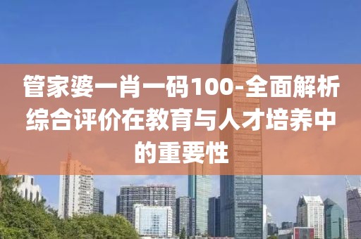 管家婆一肖一碼100-全面解析綜合評價在教育與人才培養(yǎng)中的重要性