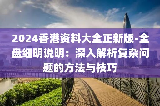 2024香港資料大全正新版-全盤細(xì)明說(shuō)明：深入解析復(fù)雜問(wèn)題的方法與技巧