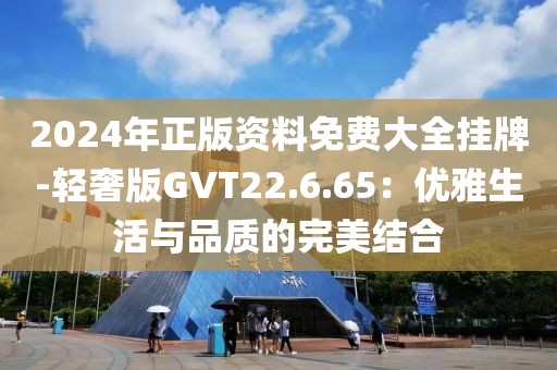 2024年正版資料免費大全掛牌-輕奢版GVT22.6.65：優(yōu)雅生活與品質(zhì)的完美結(jié)合