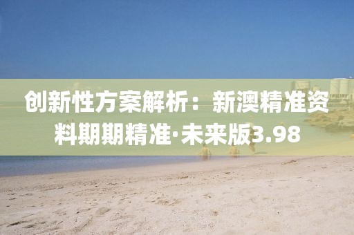 創(chuàng)新性方案解析：新澳精準資料期期精準·未來版3.98
