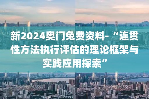 新2024奧門兔費資料-“連貫性方法執(zhí)行評估的理論框架與實踐應用探索”