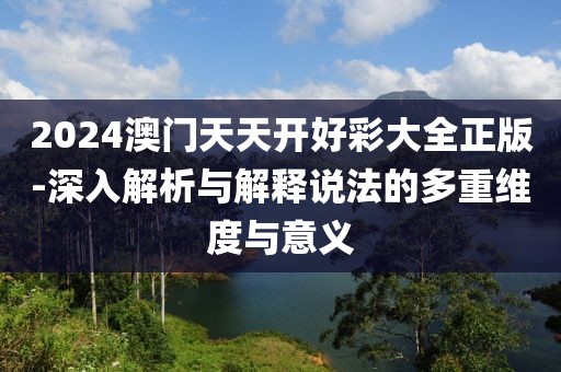 2024澳門天天開好彩大全正版-深入解析與解釋說法的多重維度與意義