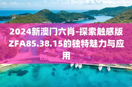2024新澳門六肖-探索觸感版ZFA85.38.15的獨特魅力與應(yīng)用