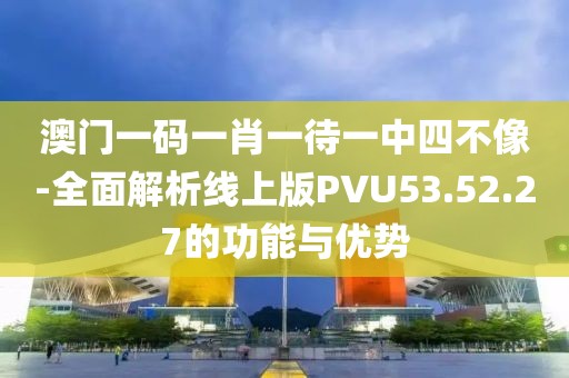 澳門一碼一肖一待一中四不像-全面解析線上版PVU53.52.27的功能與優(yōu)勢