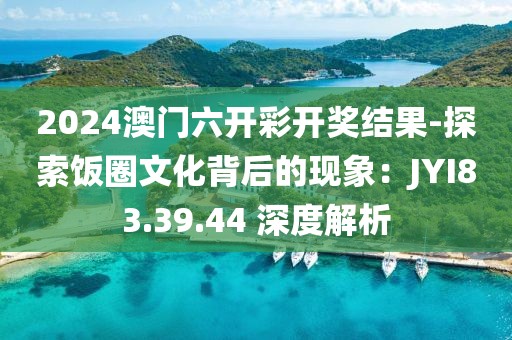 2024澳門六開彩開獎結(jié)果-探索飯圈文化背后的現(xiàn)象：JYI83.39.44 深度解析