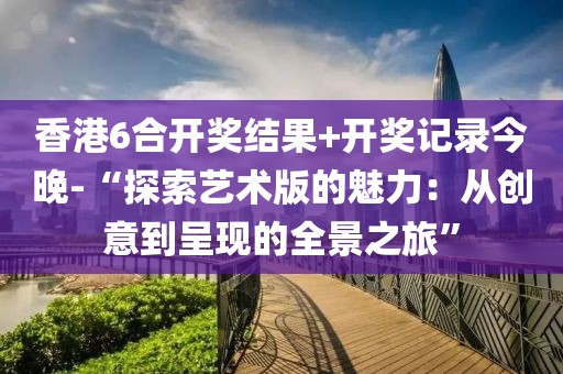 香港6合開獎(jiǎng)結(jié)果+開獎(jiǎng)記錄今晚-“探索藝術(shù)版的魅力：從創(chuàng)意到呈現(xiàn)的全景之旅”