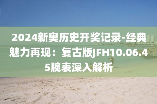 2024新奧歷史開獎記錄-經典魅力再現：復古版JFH10.06.45腕表深入解析