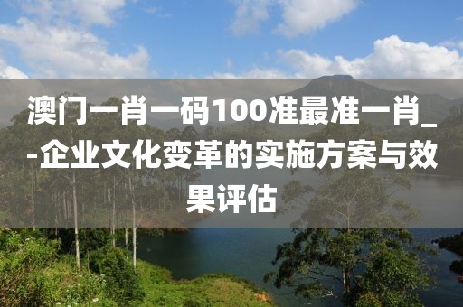 澳門一肖一碼100準(zhǔn)最準(zhǔn)一肖_-企業(yè)文化變革的實(shí)施方案與效果評估