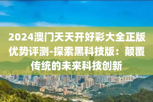 2024澳門天天開好彩大全正版優(yōu)勢評測-探索黑科技版：顛覆傳統(tǒng)的未來科技創(chuàng)新