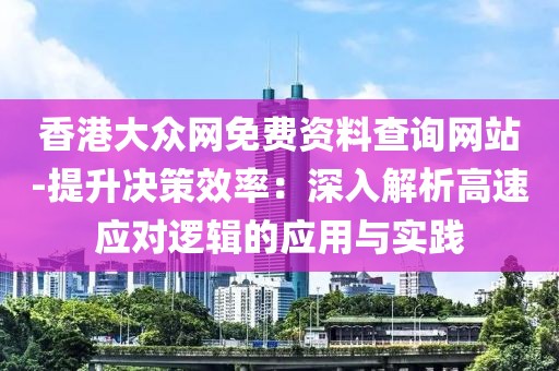 香港大眾網(wǎng)免費(fèi)資料查詢網(wǎng)站-提升決策效率：深入解析高速應(yīng)對(duì)邏輯的應(yīng)用與實(shí)踐