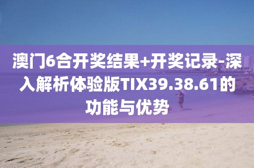 澳門(mén)6合開(kāi)獎(jiǎng)結(jié)果+開(kāi)獎(jiǎng)記錄-深入解析體驗(yàn)版TIX39.38.61的功能與優(yōu)勢(shì)