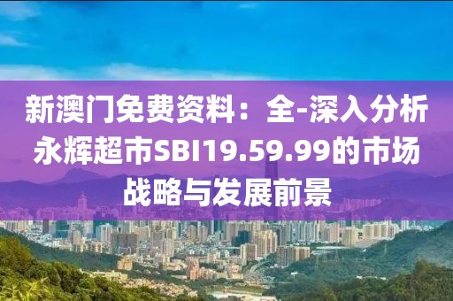新澳門免費(fèi)資料：全-深入分析永輝超市SBI19.59.99的市場(chǎng)戰(zhàn)略與發(fā)展前景