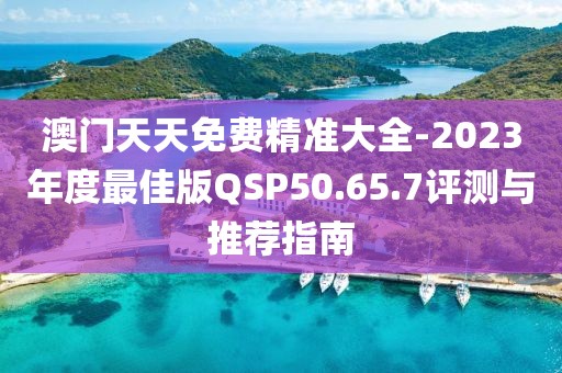 澳門天天免費精準大全-2023年度最佳版QSP50.65.7評測與推薦指南