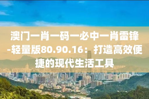 澳門一肖一碼一必中一肖雷鋒-輕量版80.90.16：打造高效便捷的現(xiàn)代生活工具