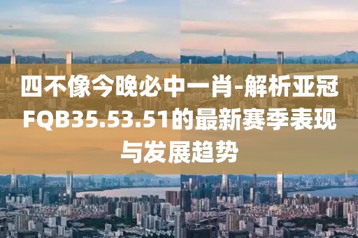 四不像今晚必中一肖-解析亞冠FQB35.53.51的最新賽季表現(xiàn)與發(fā)展趨勢(shì)