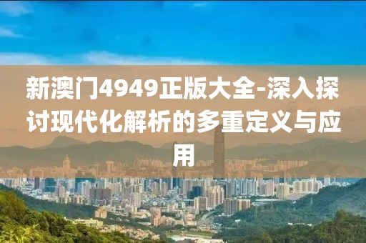 新澳門4949正版大全-深入探討現(xiàn)代化解析的多重定義與應(yīng)用