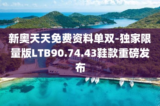 新奧天天免費資料單雙-獨家限量版LTB90.74.43鞋款重磅發(fā)布