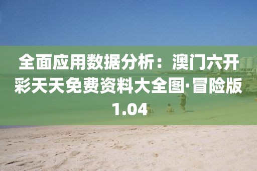 全面應(yīng)用數(shù)據(jù)分析：澳門六開彩天天免費(fèi)資料大全圖·冒險(xiǎn)版1.04