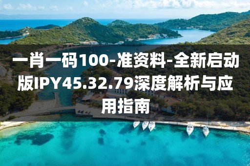 一肖一碼100-準資料-全新啟動版IPY45.32.79深度解析與應用指南