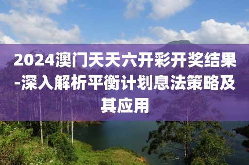 2024澳門天天六開彩開獎(jiǎng)結(jié)果-深入解析平衡計(jì)劃息法策略及其應(yīng)用