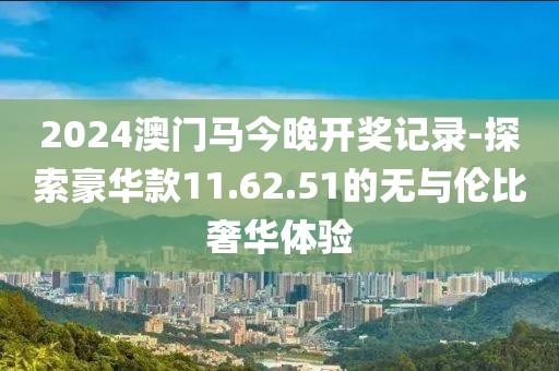 2024澳門(mén)馬今晚開(kāi)獎(jiǎng)記錄-探索豪華款11.62.51的無(wú)與倫比奢華體驗(yàn)
