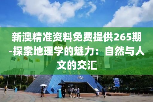 新澳精準(zhǔn)資料免費(fèi)提供265期-探索地理學(xué)的魅力：自然與人文的交匯