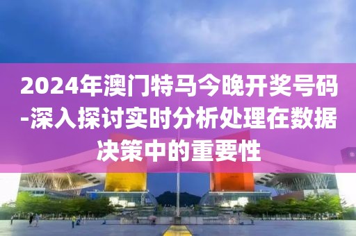 2024年澳門特馬今晚開獎號碼-深入探討實時分析處理在數(shù)據(jù)決策中的重要性