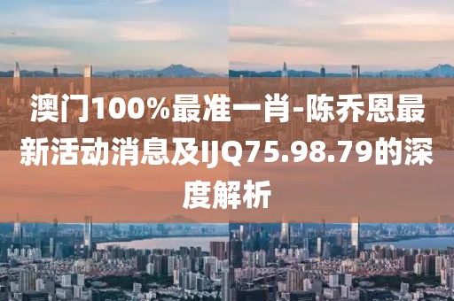 澳門100%最準(zhǔn)一肖-陳喬恩最新活動(dòng)消息及IJQ75.98.79的深度解析
