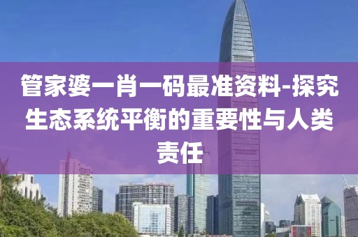管家婆一肖一碼最準(zhǔn)資料-探究生態(tài)系統(tǒng)平衡的重要性與人類責(zé)任
