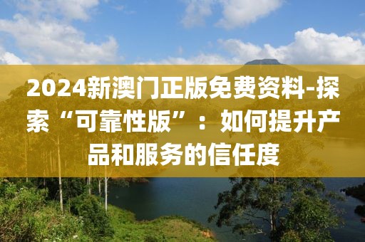 2024新澳門正版免費(fèi)資料-探索“可靠性版”：如何提升產(chǎn)品和服務(wù)的信任度