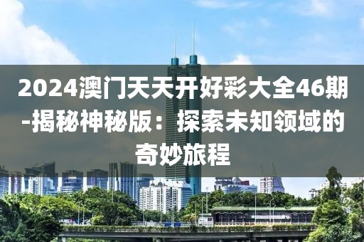 2024澳門天天開(kāi)好彩大全46期-揭秘神秘版：探索未知領(lǐng)域的奇妙旅程