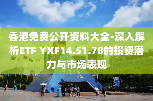 香港免費(fèi)公開資料大全-深入解析ETF YXF14.51.78的投資潛力與市場(chǎng)表現(xiàn)