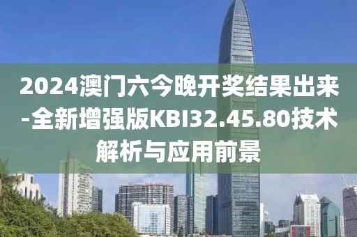 2024澳門六今晚開獎(jiǎng)結(jié)果出來-全新增強(qiáng)版KBI32.45.80技術(shù)解析與應(yīng)用前景