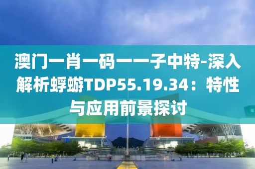 澳門一肖一碼一一子中特-深入解析蜉蝣TDP55.19.34：特性與應用前景探討
