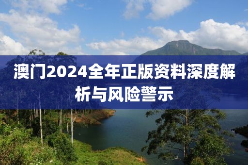 澳門2024全年正版資料深度解析與風險警示