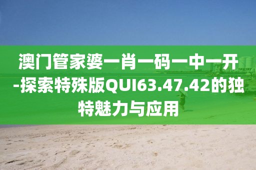 澳門管家婆一肖一碼一中一開-探索特殊版QUI63.47.42的獨(dú)特魅力與應(yīng)用