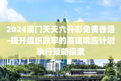 2024澳門天天六開彩免費(fèi)香港-提升組織效率的高速響應(yīng)計(jì)劃執(zhí)行策略探索
