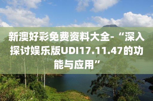 新澳好彩免費(fèi)資料大全-“深入探討娛樂(lè)版UDI17.11.47的功能與應(yīng)用”