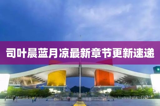司葉晨藍(lán)月涼最新章節(jié)更新速遞