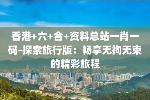香港+六+合+資料總站一肖一碼-探索旅行版：暢享無(wú)拘無(wú)束的精彩旅程