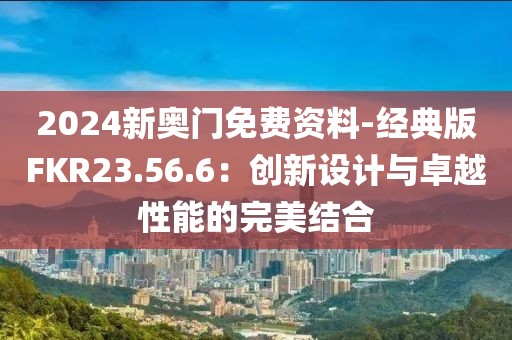 2024新奧門免費資料-經典版FKR23.56.6：創(chuàng)新設計與卓越性能的完美結合