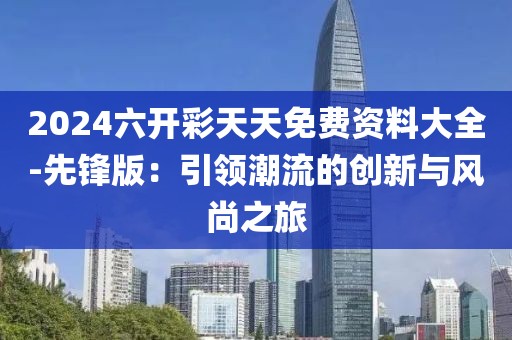 2024六開(kāi)彩天天免費(fèi)資料大全-先鋒版：引領(lǐng)潮流的創(chuàng)新與風(fēng)尚之旅
