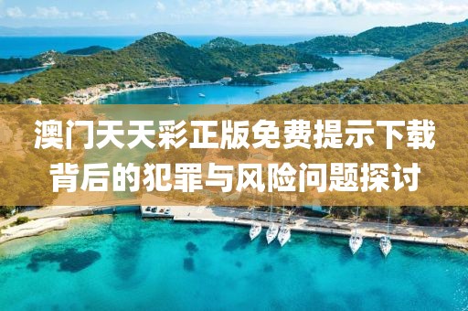 澳門天天彩正版免費提示下載背后的犯罪與風險問題探討