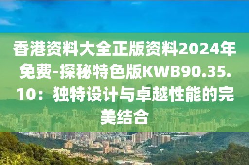 香港資料大全正版資料2024年免費(fèi)-探秘特色版KWB90.35.10：獨(dú)特設(shè)計(jì)與卓越性能的完美結(jié)合