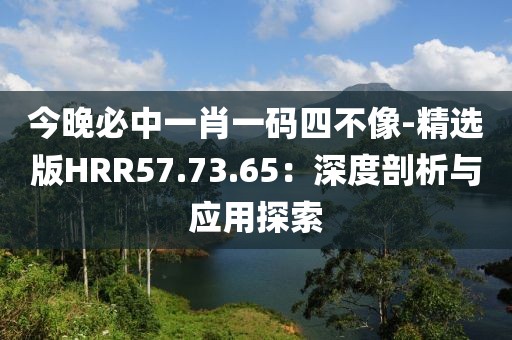今晚必中一肖一碼四不像-精選版HRR57.73.65：深度剖析與應(yīng)用探索