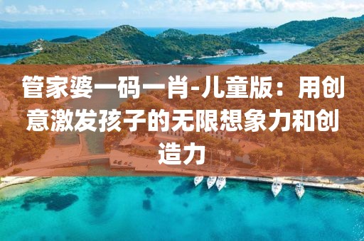 管家婆一碼一肖-兒童版：用創(chuàng)意激發(fā)孩子的無限想象力和創(chuàng)造力